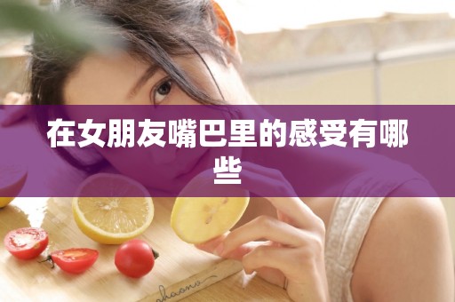 在女朋友嘴巴里的感受有哪些