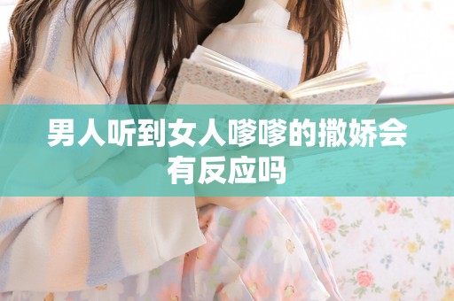 男人听到女人嗲嗲的撒娇会有反应吗