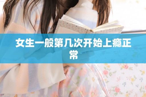 女生一般第几次开始上瘾正常