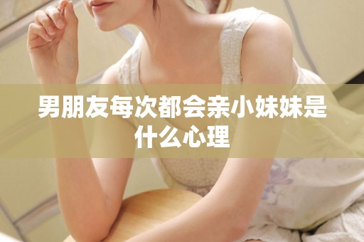 男朋友每次都会亲小妹妹是什么心理