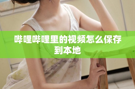 哔哩哔哩里的视频怎么保存到本地 哔哩哔哩里的视频怎么保存到本地