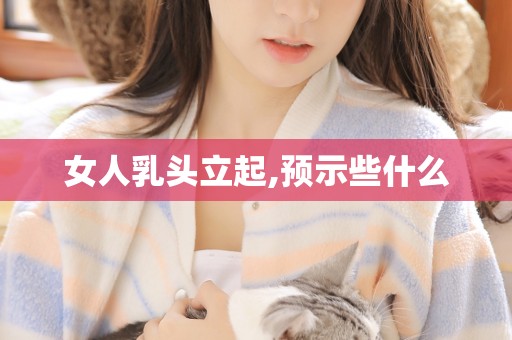 女人乳头立起,预示些什么 女人乳头立起,预示些什么