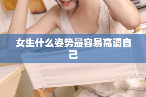 女生什么姿势最容易高调自己