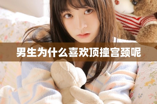 男生为什么喜欢顶撞宫颈呢