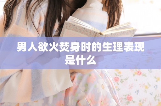 男人欲火焚身时的生理表现是什么