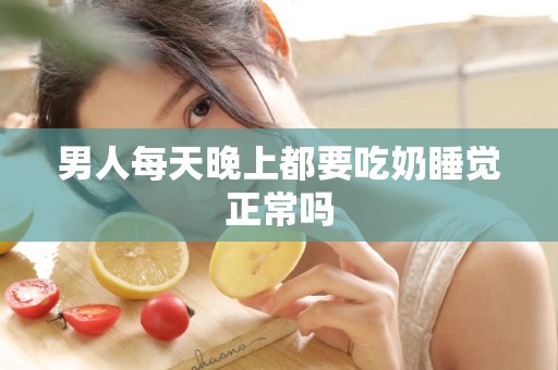 男人每天晚上都要吃奶睡觉正常吗