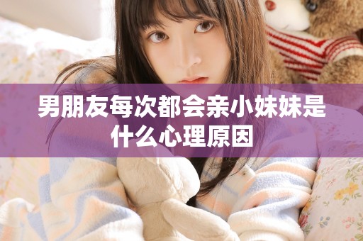 男朋友每次都会亲小妹妹是什么心理原因