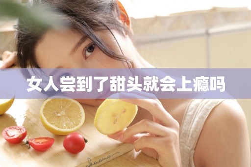 女人尝到了甜头就会上瘾吗