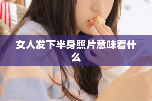 女人发下半身照片意味着什么