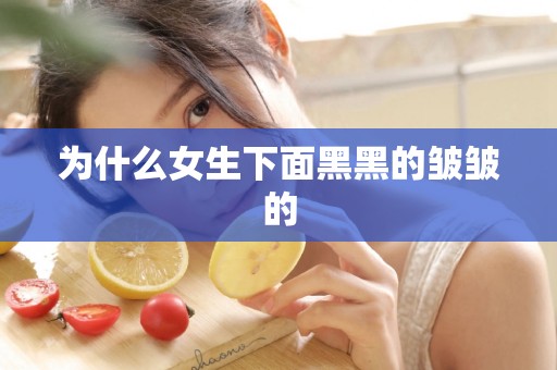 为什么女生下面黑黑的皱皱的