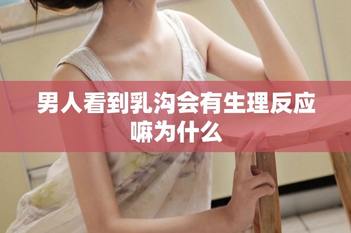 男人看到乳沟会有生理反应嘛为什么