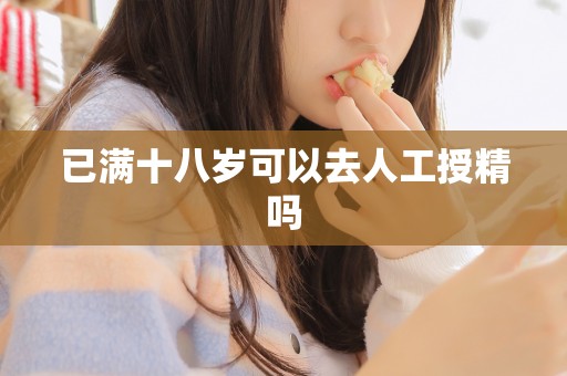 已满十八岁可以去人工授精吗