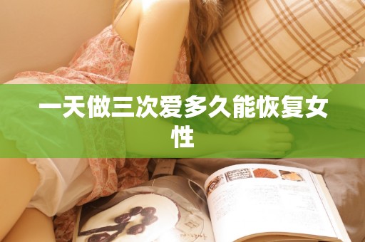 一天做三次爱多久能恢复女性