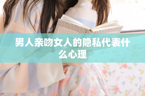 男人亲吻女人的隐私代表什么心理