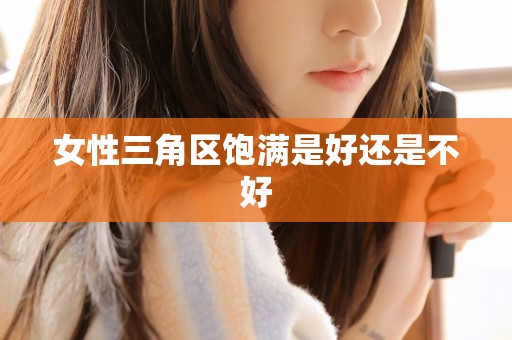 女性三角区饱满是好还是不好