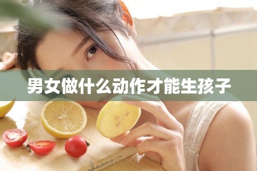 男女做什么动作才能生孩子