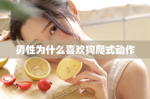 男性为什么喜欢狗爬式动作 男性为什么喜欢狗爬式动作