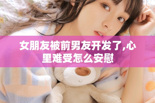 女朋友被前男友开发了,心里难受怎么安慰 女朋友被前男友开发了,心里难受怎么安慰