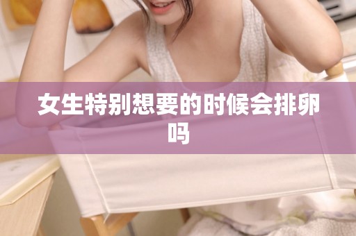 女生特别想要的时候会排卵吗