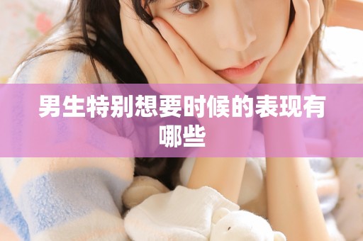 男生特别想要时候的表现有哪些